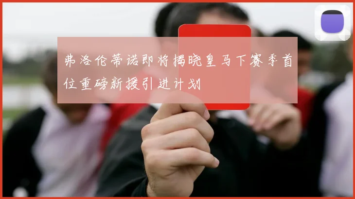 弗洛伦蒂诺即将揭晓皇马下赛季首位重磅新援引进计划