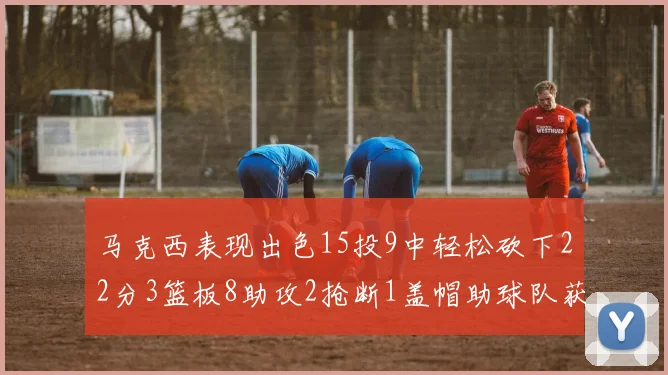 马克西表现出色15投9中轻松砍下22分3篮板8助攻2抢断1盖帽助球队获胜