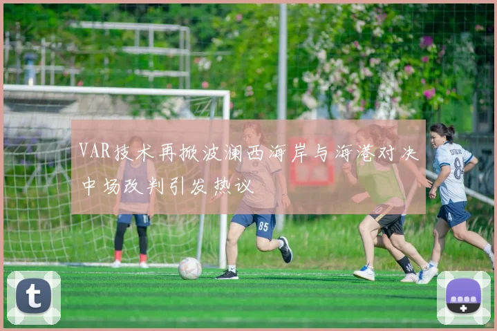 VAR技术再掀波澜西海岸与海港对决中场改判引发热议
