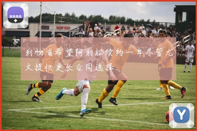 利物浦希望阿利松续约一年尽管尤文提供更长合同选择