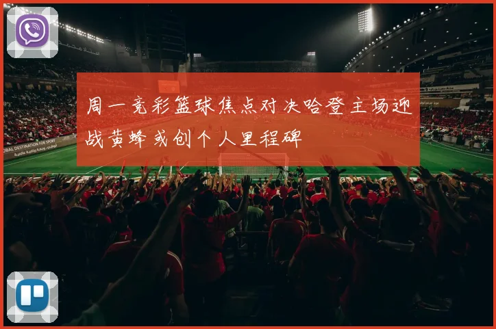 周一竞彩篮球焦点对决哈登主场迎战黄蜂或创个人里程碑