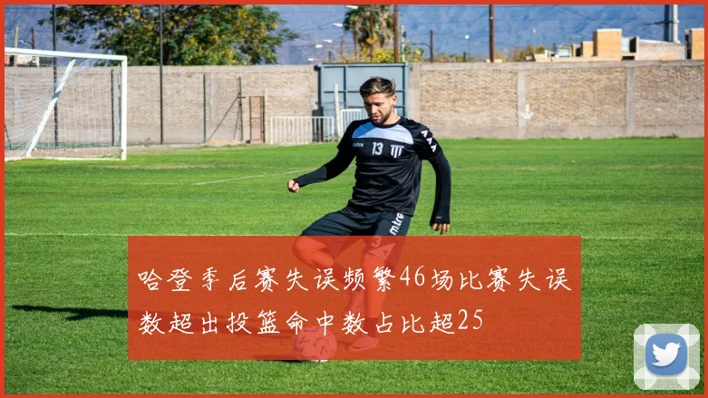 哈登季后赛失误频繁46场比赛失误数超出投篮命中数占比超25