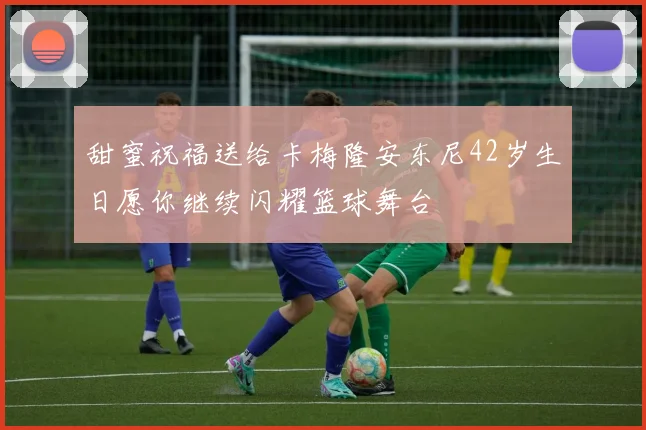 甜蜜祝福送给卡梅隆安东尼42岁生日愿你继续闪耀篮球舞台