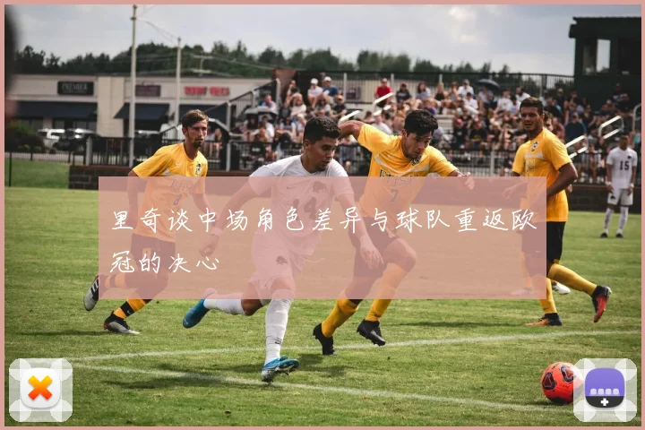 里奇谈中场角色差异与球队重返欧冠的决心