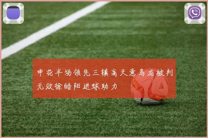 申花半场领先三镇高天意乌龙被判无效徐皓阳进球助力