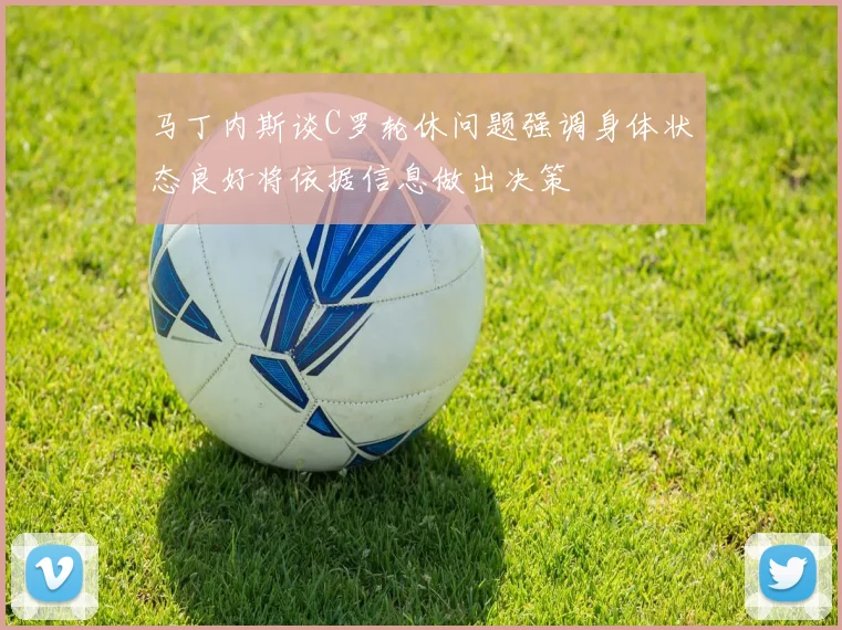 马丁内斯谈C罗轮休问题强调身体状态良好将依据信息做出决策