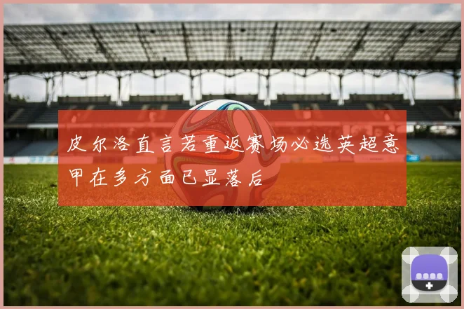 皮尔洛直言若重返赛场必选英超意甲在多方面已显落后