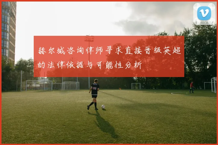 赫尔城咨询律师寻求直接晋级英超的法律依据与可能性分析