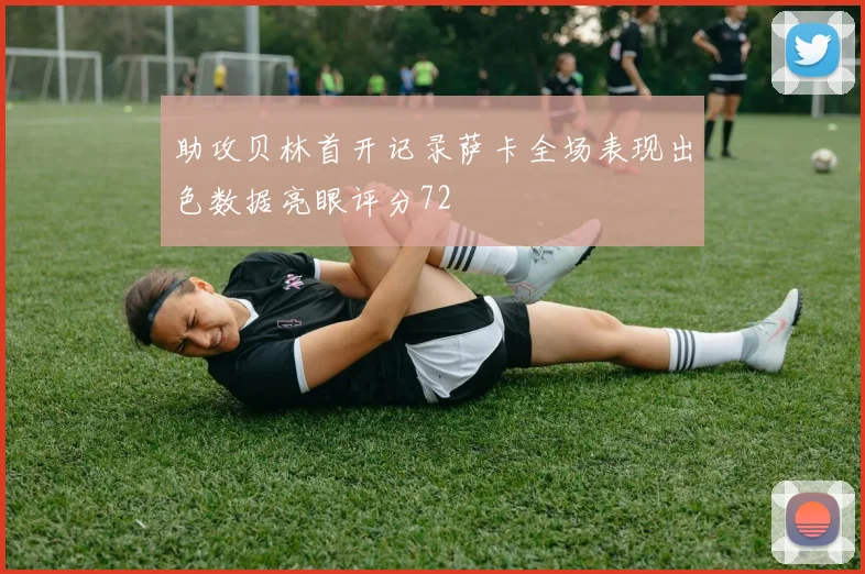 助攻贝林首开记录萨卡全场表现出色数据亮眼评分72