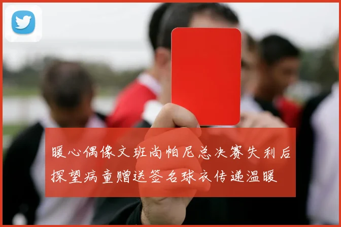 暖心偶像文班尚帕尼总决赛失利后探望病童赠送签名球衣传递温暖