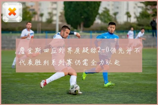 詹金斯回应外界质疑称2-0领先并不代表胜利系列赛仍需全力以赴
