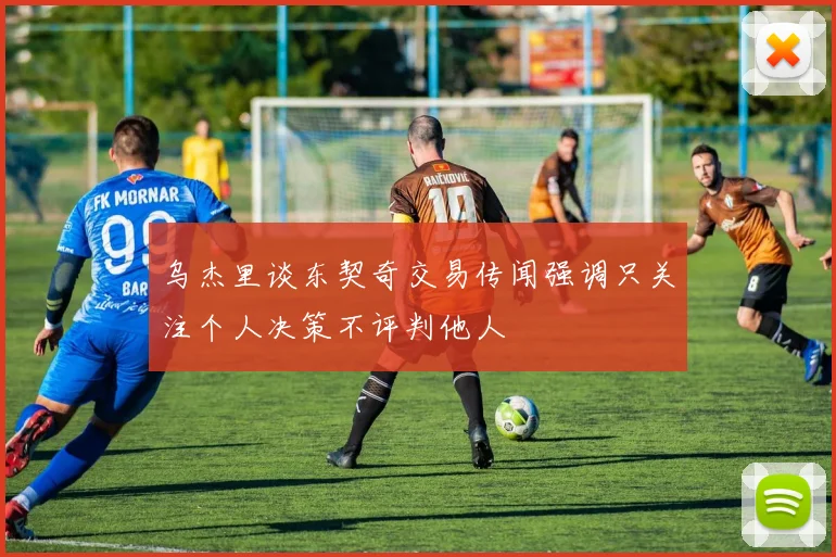 乌杰里谈东契奇交易传闻强调只关注个人决策不评判他人